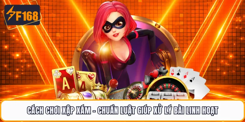 Cách Chơi Xập Xám - Chuẩn Luật Giúp Xử Lý Bài Linh Hoạt